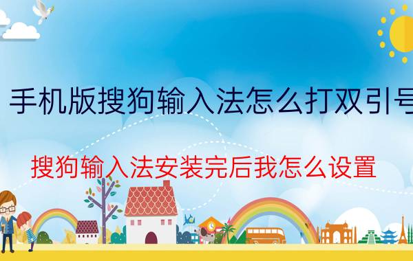 手机版搜狗输入法怎么打双引号 搜狗输入法安装完后我怎么设置？